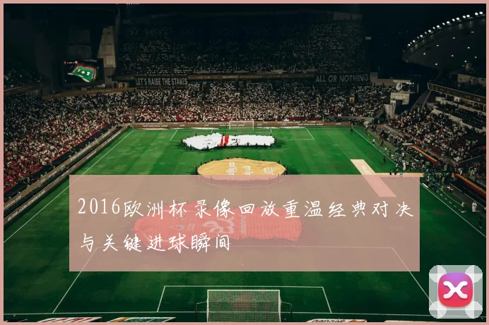 2016欧洲杯录像回放重温经典对决与关键进球瞬间