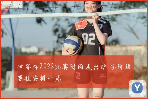 世界杯2022比赛时间表出炉 各阶段赛程安排一览