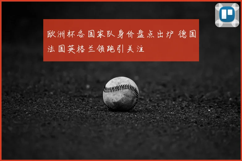 欧洲杯各国家队身价盘点出炉 德国法国英格兰领跑引关注