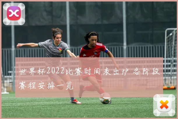 世界杯2022比赛时间表出炉 各阶段赛程安排一览