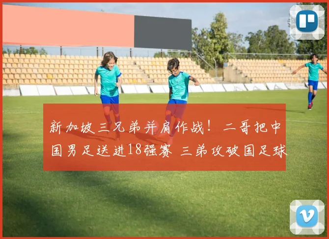 新加坡三兄弟并肩作战!二哥把中国男足送进18强赛 三弟攻破国足球门