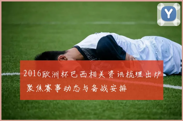2016欧洲杯巴西相关资讯梳理出炉 聚焦赛事动态与备战安排