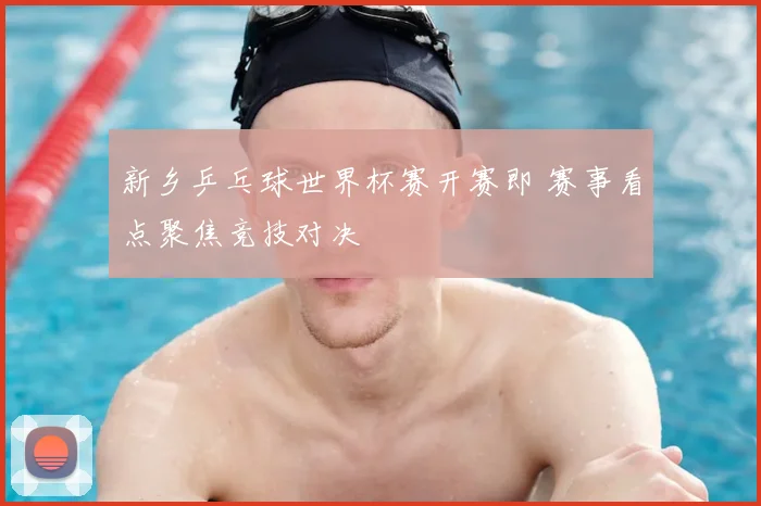 新乡乒乓球世界杯赛开赛即 赛事看点聚焦竞技对决