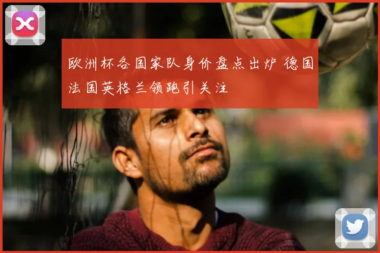 欧洲杯各国家队身价盘点出炉 德国法国英格兰领跑引关注