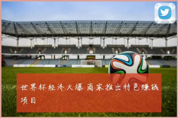 世界杯经济火爆 商家推出特色赚钱项目