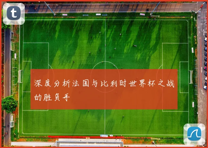 深度分析法国与比利时世界杯之战的胜负手