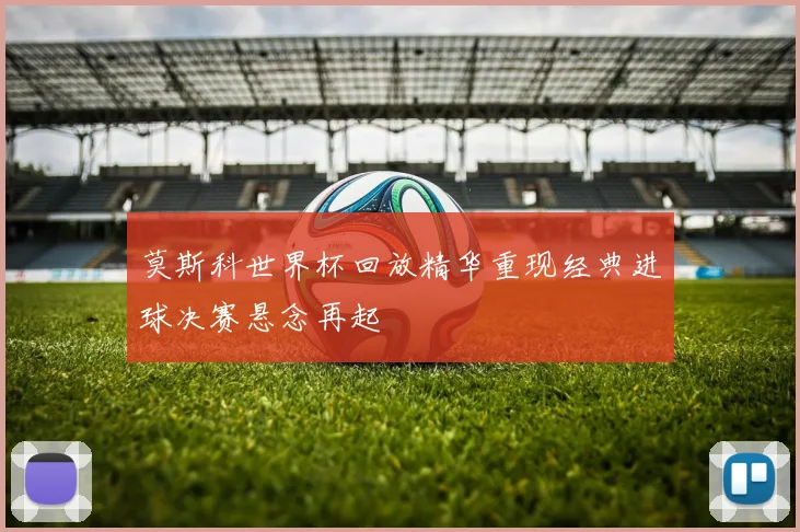 莫斯科世界杯回放精华重现经典进球决赛悬念再起