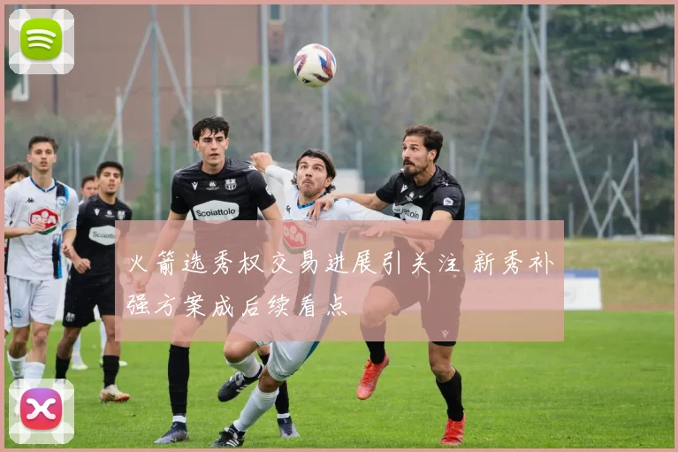 火箭选秀权交易进展引关注 新秀补强方案成后续看点