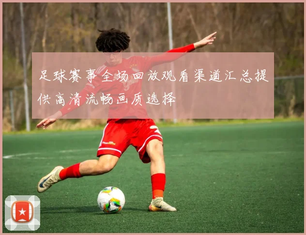 足球赛事全场回放观看渠道汇总提供高清流畅画质选择