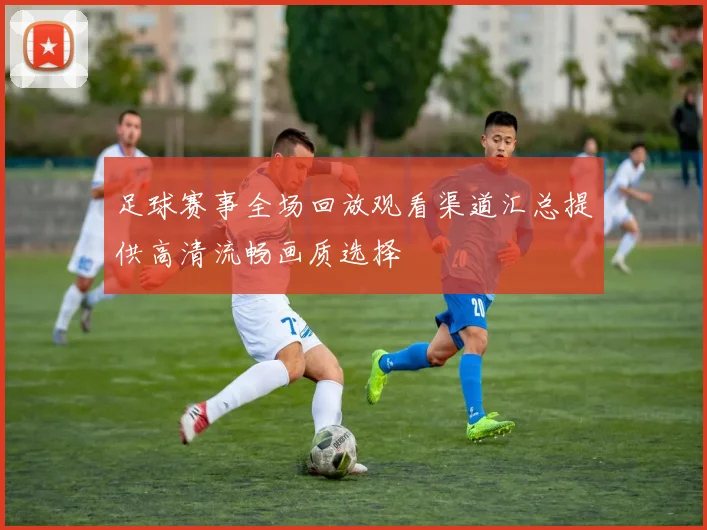 足球赛事全场回放观看渠道汇总提供高清流畅画质选择